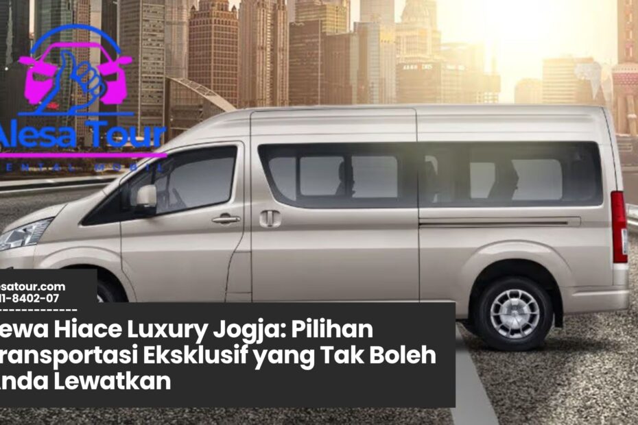 sewa hiace luxury jogja, transportasi mewah jogja, rental hiace eksklusif, hiace untuk wisata jogja, sewa mobil premium jogja
